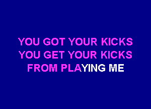 YOU GOT YOUR KICKS

YOU GET YOUR KICKS
FROM PLAYING ME