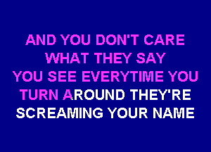 AND YOU DON'T CARE
WHAT THEY SAY
YOU SEE EVERYTIME YOU
TURN AROUND THEY'RE
SCREAMING YOUR NAME