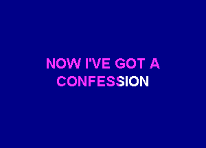 NOW I'VE GOT A

CONFESSION