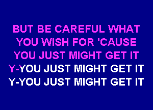 BUT BE CAREFUL WHAT

YOU WISH FOR 'CAUSE

YOU JUST MIGHT GET IT
Y-YOU JUST MIGHT GET IT
Y-YOU JUST MIGHT GET IT