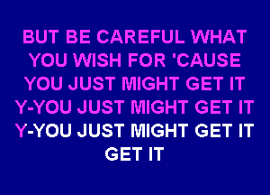 BUT BE CAREFUL WHAT
YOU WISH FOR 'CAUSE
YOU JUST MIGHT GET IT
Y-YOU JUST MIGHT GET IT
Y-YOU JUST MIGHT GET IT
GET IT