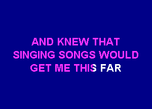 AND KNEW THAT

SINGING SONGS WOULD
GET ME THIS FAR