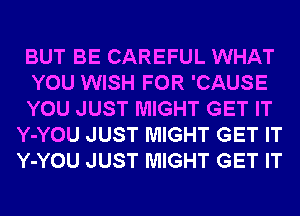 BUT BE CAREFUL WHAT

YOU WISH FOR 'CAUSE

YOU JUST MIGHT GET IT
Y-YOU JUST MIGHT GET IT
Y-YOU JUST MIGHT GET IT