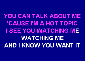 YOU CAN TALK ABOUT ME
'CAUSE I'M A HOT TOPIC
I SEE YOU WATCHING ME
WATCHING ME
AND I KNOW YOU WANT IT