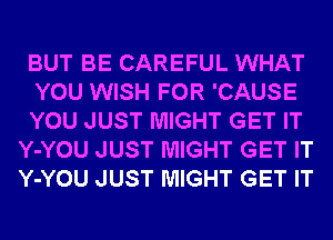 BUT BE CAREFUL WHAT

YOU WISH FOR 'CAUSE

YOU JUST MIGHT GET IT
Y-YOU JUST MIGHT GET IT
Y-YOU JUST MIGHT GET IT