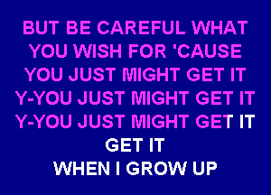 BUT BE CAREFUL WHAT
YOU WISH FOR 'CAUSE
YOU JUST MIGHT GET IT
Y-YOU JUST MIGHT GET IT
Y-YOU JUST MIGHT GET IT
GET IT
WHEN I GROW UP