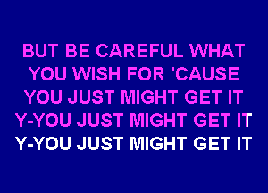 BUT BE CAREFUL WHAT

YOU WISH FOR 'CAUSE

YOU JUST MIGHT GET IT
Y-YOU JUST MIGHT GET IT
Y-YOU JUST MIGHT GET IT