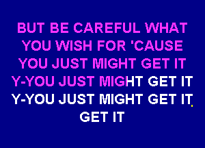 BUT BE CAREFUL WHAT
YOU WISH FOR 'CAUSE
YOU JUST MIGHT GET IT
Y-YOU JUST MIGHT GET IT
Y-YOU JUST MIGHT GET IT
GET IT