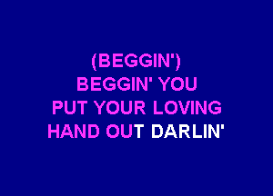 (BEGGIN')
BEGGIN' YOU

PUT YOUR LOVING
HAND OUT DARLIN'