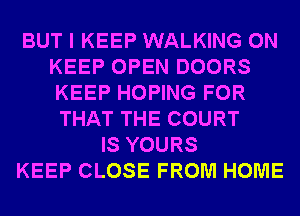 BUT I KEEP WALKING 0N
KEEP OPEN DOORS
KEEP HOPING FOR
THAT THE COURT

IS YOURS
KEEP CLOSE FROM HOME