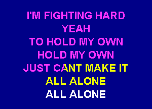 I'M FIGHTING HARD
YEAH
TO HOLD MY OWN

HOLD MY OWN
JUST CANT MAKE IT
ALL ALONE
ALL ALONE