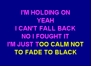 I'M HOLDING 0N
YEAH
I CAN'T FALL BACK

NO I FOUGHT IT
I'M JUST TOO CALM NOT
TO FADE TO BLACK