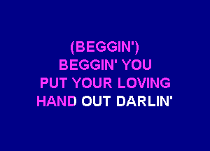 (BEGGIN')
BEGGIN' YOU

PUT YOUR LOVING
HAND OUT DARLIN'