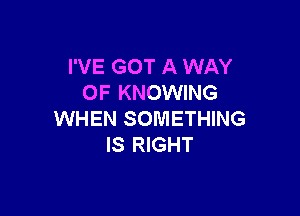 I'VE GOT A WAY
OF KNOWING

WHEN SOMETHING
IS RIGHT