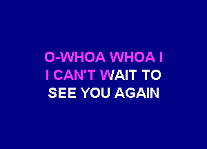 O-WHOA WHOA I

I CAN'T WAIT TO
SEE YOU AGAIN