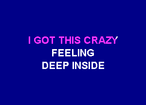 I GOT THIS CRAZY

FEELING
DEEP INSIDE