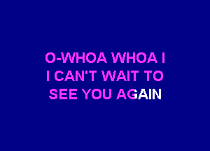 O-WHOA WHOA I

I CAN'T WAIT TO
SEE YOU AGAIN