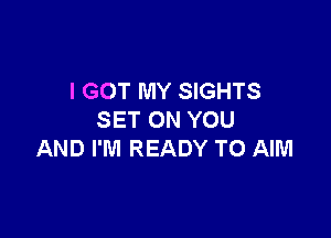 I GOT MY SIGHTS

SET ON YOU
AND I'M READY TO AIM