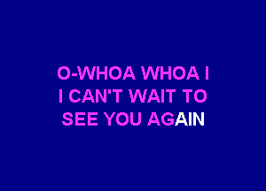 O-WHOA WHOA I

I CAN'T WAIT TO
SEE YOU AGAIN