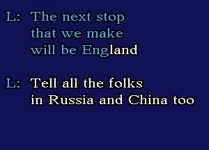 L2 The next stop
that we make
will be England

L2 Tell all the folks
in Russia and China too