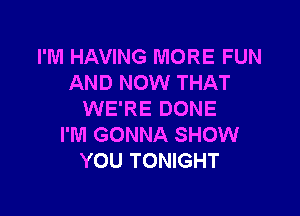 I'M HAVING MORE FUN
AND NOW THAT

WE'RE DONE
I'M GONNA SHOW
YOU TONIGHT