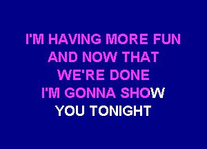 I'M HAVING MORE FUN
AND NOW THAT

WE'RE DONE
I'M GONNA SHOW
YOU TONIGHT