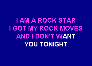 IAM A ROCK STAR
I GOT MY ROCK MOVES

AND I DON'T WANT
YOU TONIGHT