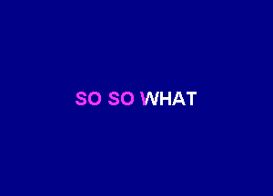 SO SO WHAT