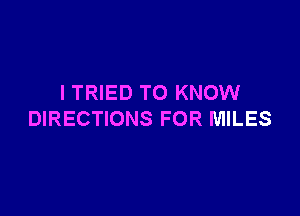 I TRIED TO KNOW

DIRECTIONS FOR MILES