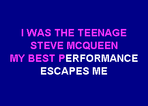 I WAS THE TEENAGE
STEVE MCQUEEN
MY BEST PERFORMANCE
ESCAPES ME