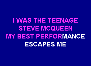 I WAS THE TEENAGE
STEVE MCQUEEN
MY BEST PERFORMANCE
ESCAPES ME