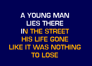 A YOUNG MAN
LIES THERE
IN THE STREET
HIS LIFE GONE
LIKE IT WAS NOTHING
TO LOSE