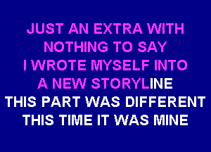 JUST AN EXTRA WITH
NOTHING TO SAY
I WROTE MYSELF INTO
A NEW STORYLINE
THIS PART WAS DIFFERENT
THIS TIME IT WAS MINE