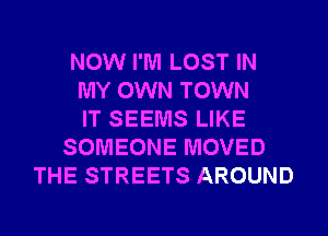 NOW I'M LOST IN
MY OWN TOWN
IT SEEMS LIKE
SOMEONE MOVED
THE STREETS AROUND