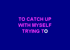 TO CATCH UP

WITH MYSELF
TRYING TO