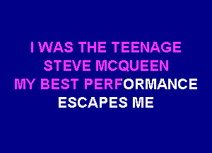 I WAS THE TEENAGE
STEVE MCQUEEN
MY BEST PERFORMANCE
ESCAPES ME