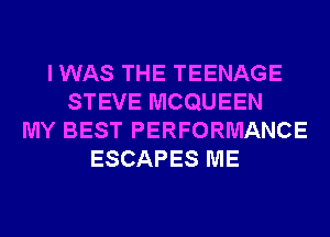 I WAS THE TEENAGE
STEVE MCQUEEN
MY BEST PERFORMANCE
ESCAPES ME