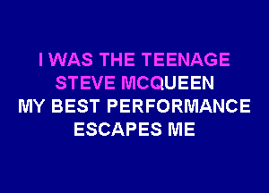 I WAS THE TEENAGE
STEVE MCQUEEN
MY BEST PERFORMANCE
ESCAPES ME