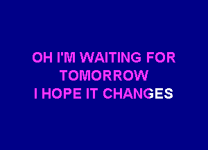 OH I'M WAITING FOR

TOMORROW
I HOPE IT CHANGES