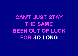 CAN'T JUST STAY
THE SAME

BEEN OUT OF LUCK
FOR SO LONG