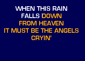 WHEN THIS RAIN
FALLS DOWN
FROM HEAVEN
IT MUST BE THE ANGELS
CRYIN'