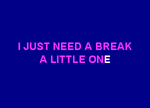 I JUST NEED A BREAK

A LITTLE ONE