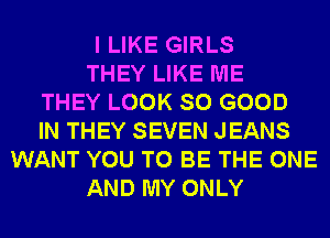 I LIKE GIRLS
THEY LIKE ME
THEY LOOK SO GOOD
IN THEY SEVEN JEANS
WANT YOU TO BE THE ONE
AND MY ONLY