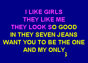 I LIKE GIRLS
THEY LIKE ME
THEY LOOK SO GOOD
IN THEY SEVEN JEANS
WANT YOU TO BE THE ONE
AND MY ONLY
3