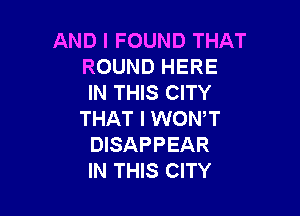 AND I FOUND THAT
ROUND HERE
IN THIS CITY

THAT I WON,T
DISAPPEAR
IN THIS CITY