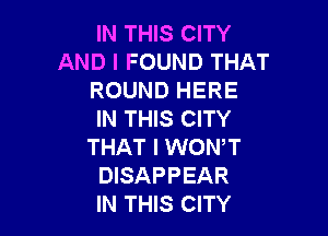 IN THIS CITY
AND I FOUND THAT
ROUND HERE

IN THIS CITY
THAT I WONT
DISAPPEAR
IN THIS CITY