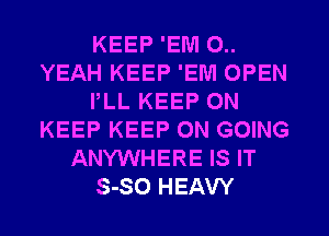 KEEP 'EIVI 0..
YEAH KEEP 'EM OPEN
I,LL KEEP ON
KEEP KEEP ON GOING
ANYWHERE IS IT
S-SO HEAW