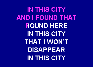 IN THIS CITY
AND I FOUND THAT
ROUND HERE

IN THIS CITY
THAT I WONT
DISAPPEAR
IN THIS CITY