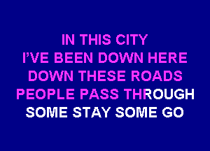 IN THIS CITY
PVE BEEN DOWN HERE
DOWN THESE ROADS
PEOPLE PASS THROUGH
SOME STAY SOME G0