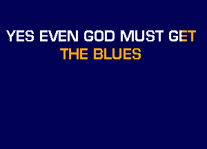 YES EVEN GOD MUST GET
THE BLUES